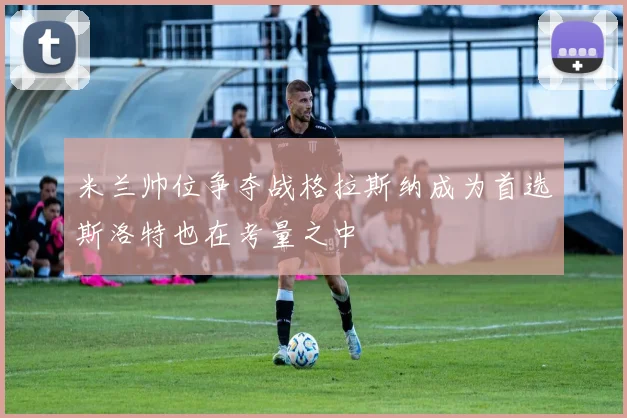 米兰帅位争夺战格拉斯纳成为首选斯洛特也在考量之中