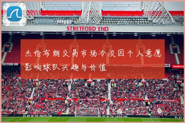 杰伦布朗交易市场冷淡因个人意愿影响球队兴趣与价值
