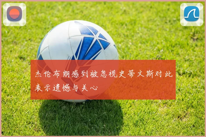 杰伦布朗感到被忽视史蒂文斯对此表示遗憾与关心