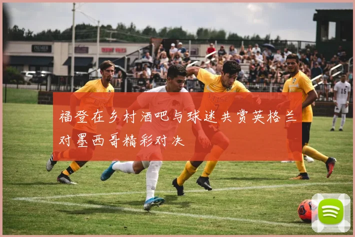 福登在乡村酒吧与球迷共赏英格兰对墨西哥精彩对决