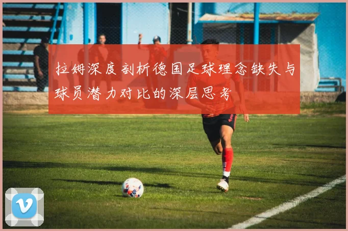 拉姆深度剖析德国足球理念缺失与球员潜力对比的深层思考