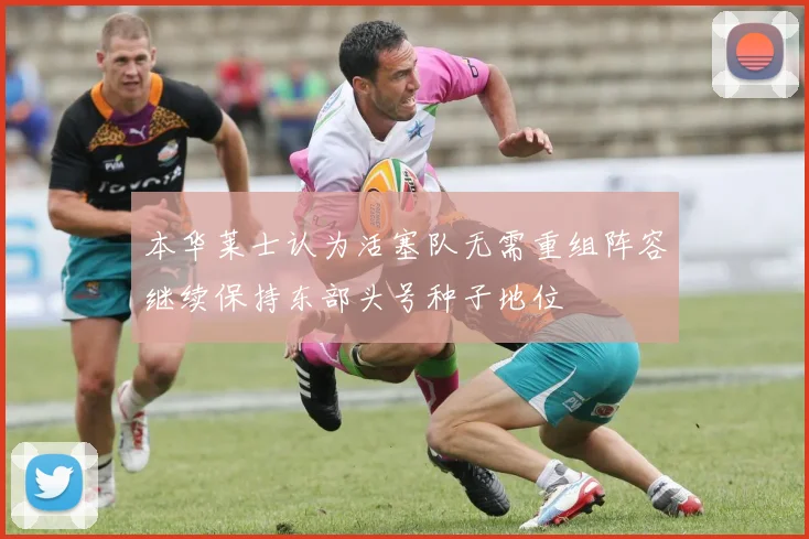 本华莱士认为活塞队无需重组阵容继续保持东部头号种子地位