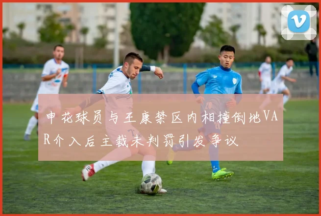 申花球员与王康禁区内相撞倒地VAR介入后主裁未判罚引发争议