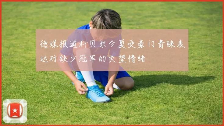 德媒报道科贝尔今夏受豪门青睐表达对缺少冠军的失望情绪