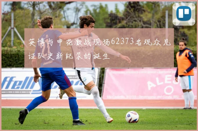 英博与申花激战现场62373名观众见证队史新纪录的诞生