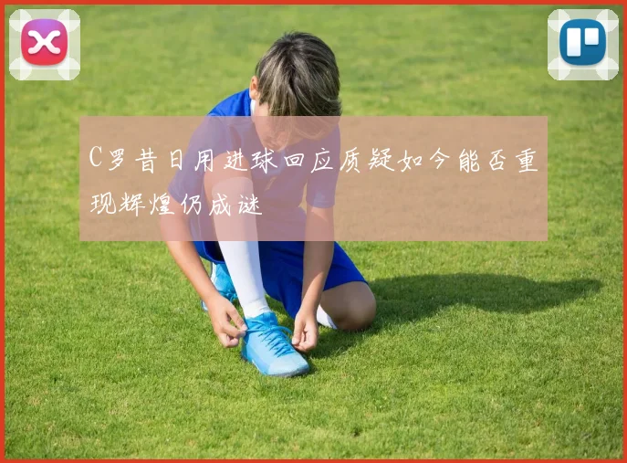 C罗昔日用进球回应质疑如今能否重现辉煌仍成谜