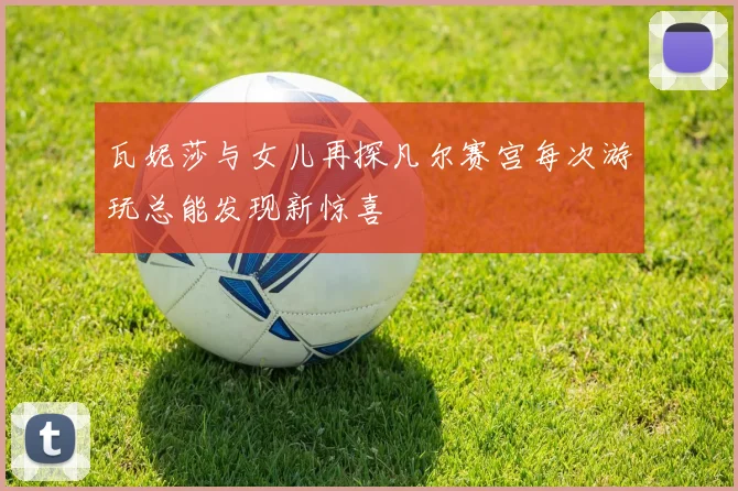 瓦妮莎与女儿再探凡尔赛宫每次游玩总能发现新惊喜