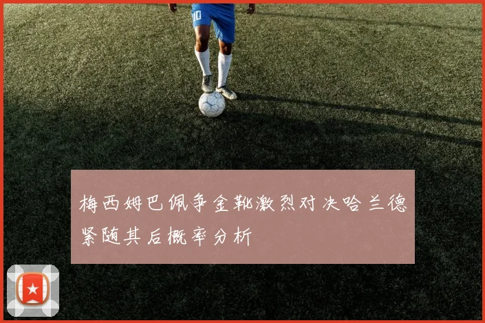 梅西姆巴佩争金靴激烈对决哈兰德紧随其后概率分析