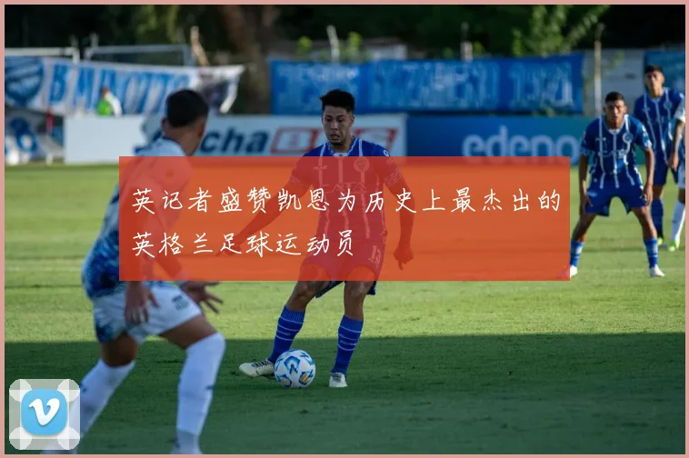 英记者盛赞凯恩为历史上最杰出的英格兰足球运动员
