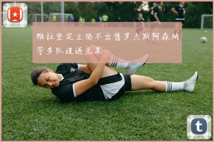 维拉坚定立场不出售罗杰斯阿森纳等多队追逐无果
