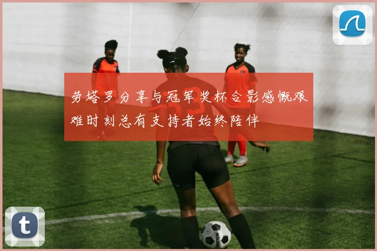 劳塔罗分享与冠军奖杯合影感慨艰难时刻总有支持者始终陪伴