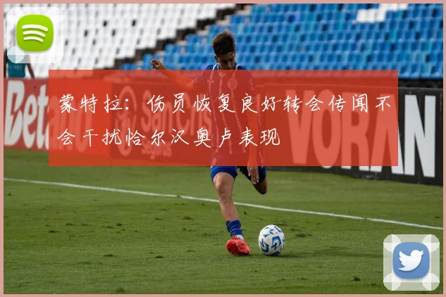 蒙特拉：伤员恢复良好转会传闻不会干扰恰尔汉奥卢表现