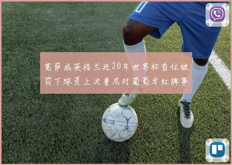 宽萨成英格兰近20年世界杯首位被罚下球员上次鲁尼对葡萄牙红牌事件回顾