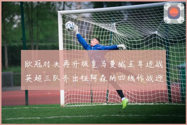 欧冠对决再升级皇马曼城五年连战英超三队齐出征阿森纳四线作战迎挑战