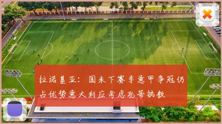 拉诺基亚：国米下赛季意甲争冠仍占优势意大利应考虑孔蒂执教