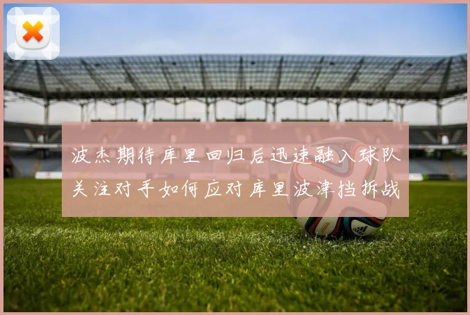 波杰期待库里回归后迅速融入球队关注对手如何应对库里波津挡拆战术