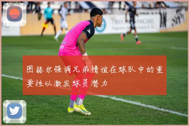 图赫尔强调兄弟情谊在球队中的重要性以激发球员潜力