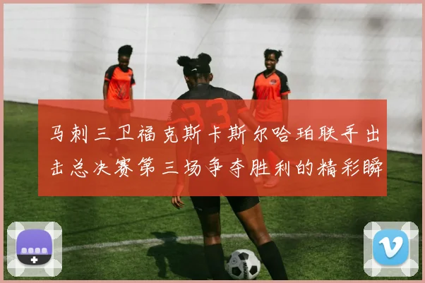 马刺三卫福克斯卡斯尔哈珀联手出击总决赛第三场争夺胜利的精彩瞬间