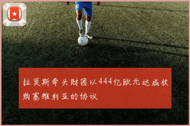 拉莫斯牵头财团以444亿欧元达成收购塞维利亚的协议