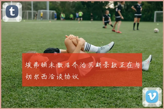 埃弗顿未激活乔治买断条款正在与切尔西洽谈协议