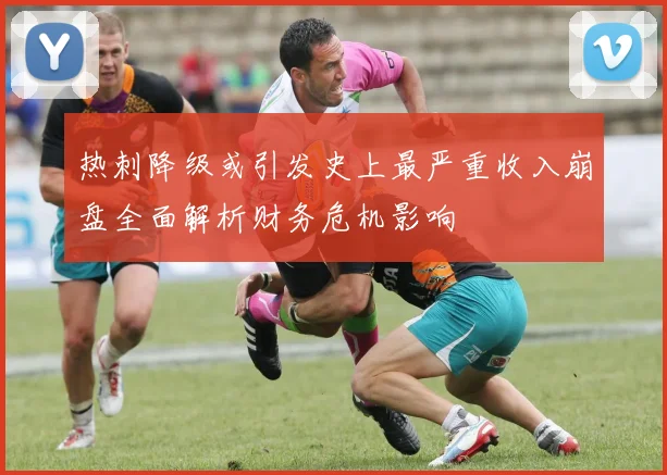 热刺降级或引发史上最严重收入崩盘全面解析财务危机影响