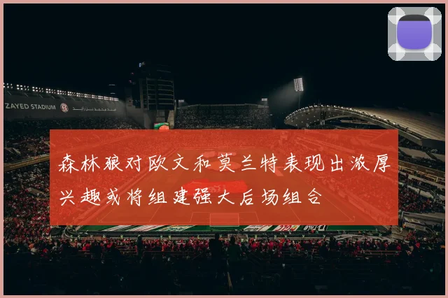 森林狼对欧文和莫兰特表现出浓厚兴趣或将组建强大后场组合