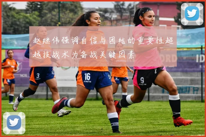 赵继伟强调自信与团结的重要性超越技战术为备战关键因素